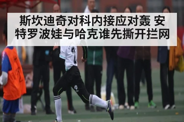 斯坎迪奇对科内接应对轰 安特罗波娃与哈克谁先撕开拦网